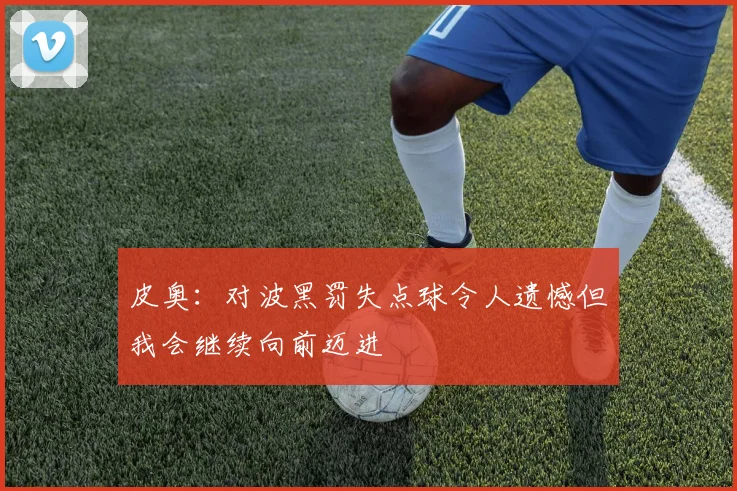 皮奥：对波黑罚失点球令人遗憾但我会继续向前迈进