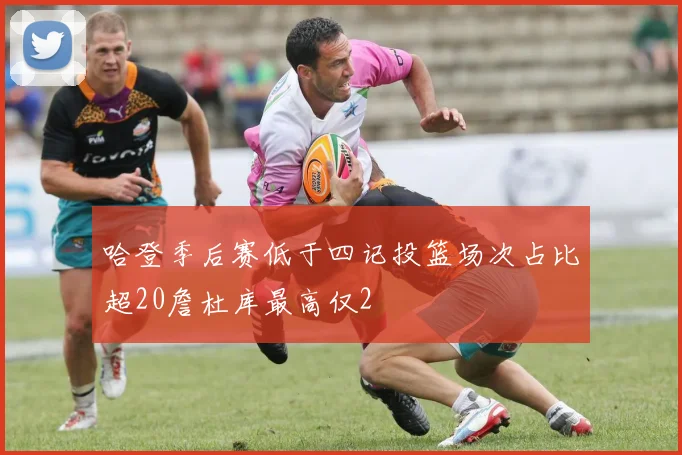 哈登季后赛低于四记投篮场次占比超20詹杜库最高仅2