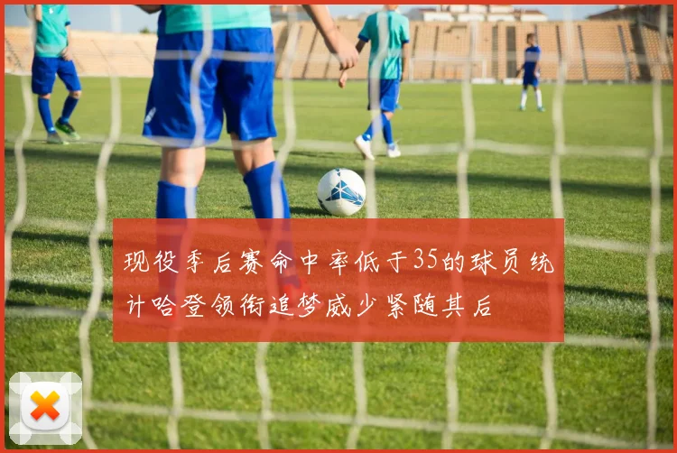 现役季后赛命中率低于35的球员统计哈登领衔追梦威少紧随其后