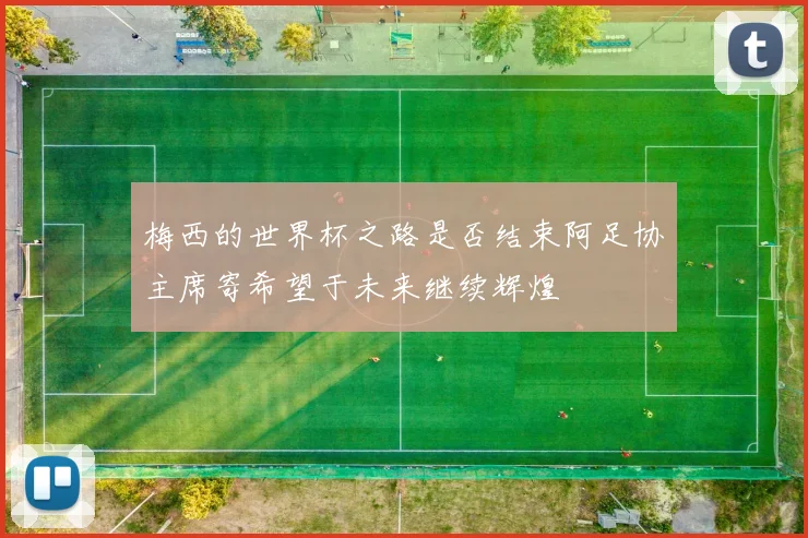梅西的世界杯之路是否结束阿足协主席寄希望于未来继续辉煌