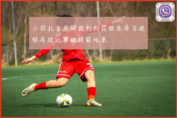 小因扎吉质疑裁判判罚称本泽马进球有效比赛被提前结束