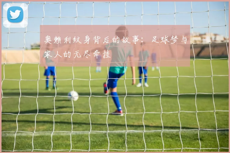 奥赖利纹身背后的故事：足球梦与家人的无尽牵挂