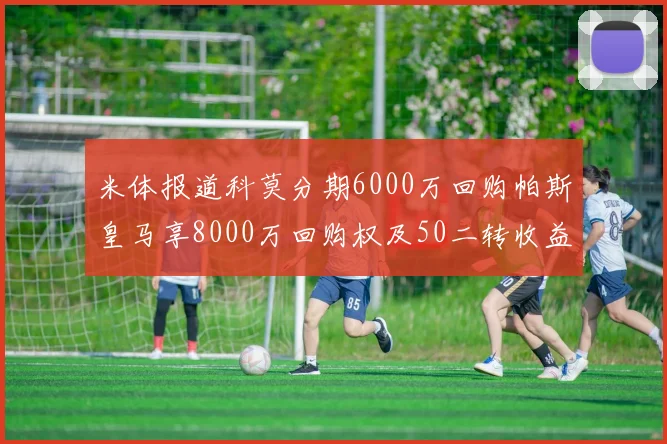 米体报道科莫分期6000万回购帕斯皇马享8000万回购权及50二转收益