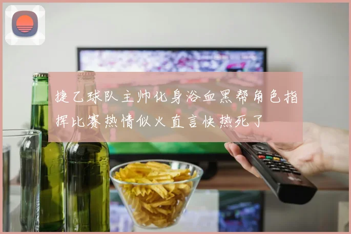 捷乙球队主帅化身浴血黑帮角色指挥比赛热情似火直言快热死了