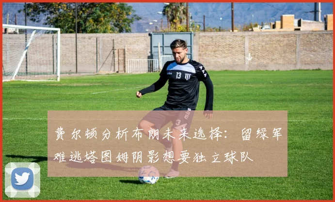 费尔顿分析布朗未来选择：留绿军难逃塔图姆阴影想要独立球队