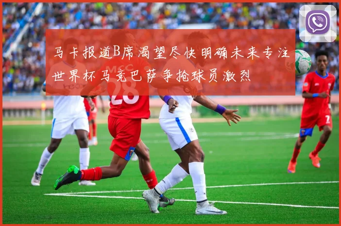 马卡报道B席渴望尽快明确未来专注世界杯马竞巴萨争抢球员激烈