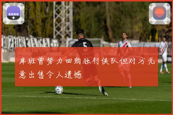 库班曾努力回购独行侠队但对方无意出售令人遗憾