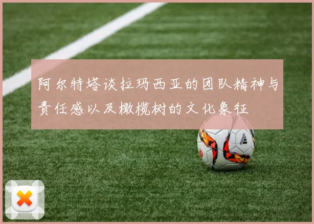阿尔特塔谈拉玛西亚的团队精神与责任感以及橄榄树的文化象征