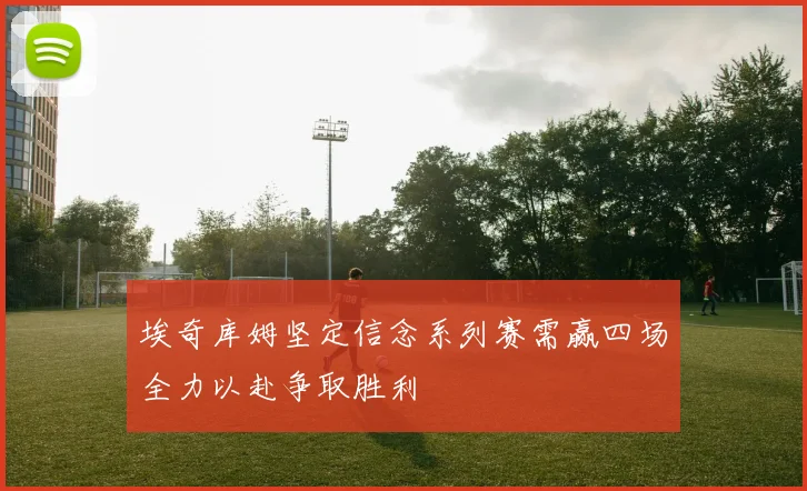 埃奇库姆坚定信念系列赛需赢四场全力以赴争取胜利