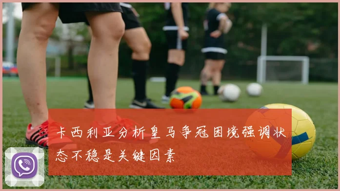 卡西利亚分析皇马争冠困境强调状态不稳是关键因素